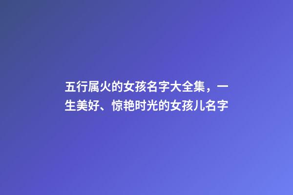 五行属火的女孩名字大全集，一生美好、惊艳时光的女孩儿名字-第1张-观点-玄机派