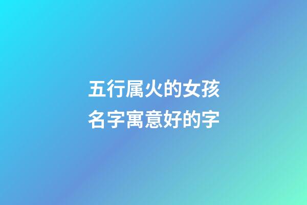 五行属火的女孩名字寓意好的字(五行属火的字女孩起名)-第1张-女孩起名-玄机派