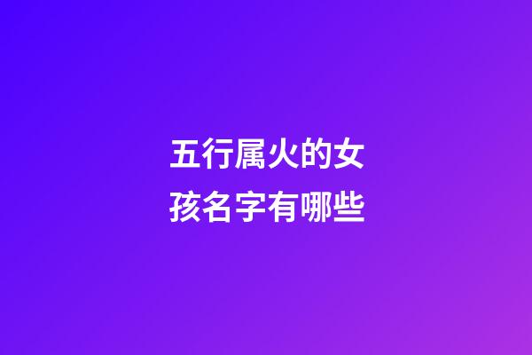 五行属火的女孩名字有哪些(五行属火的女孩名字有哪些好听)-第1张-女孩起名-玄机派