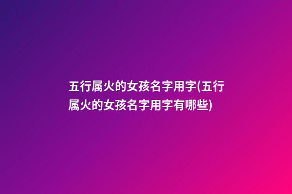 五行属火的女孩名字用字(五行属火的女孩名字用字有哪些)