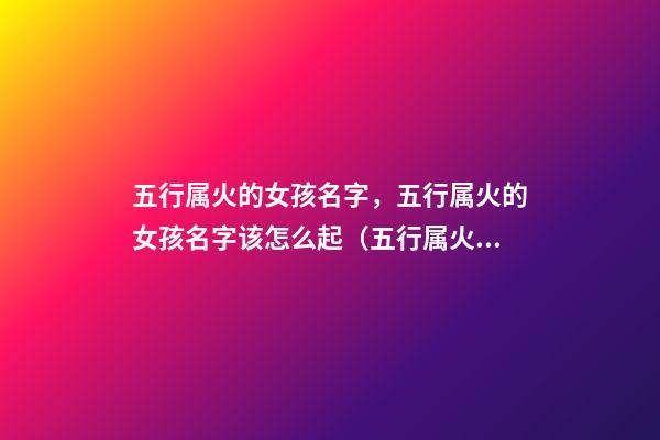 五行属火的女孩名字，五行属火的女孩名字该怎么起（五行属火的女孩名字,五行属火的女孩名字该怎么起名）