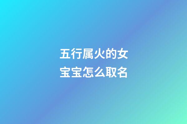 五行属火的女宝宝怎么取名(五行属火女宝宝名字好听吉祥)-第1张-女孩起名-玄机派