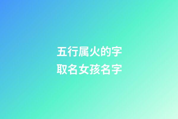 五行属火的字取名女孩名字(五行属火的字大全女孩名字)-第1张-女孩起名-玄机派