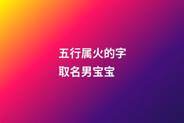 五行属火的字取名男宝宝(五行属火的字取名男宝宝起名)-第1张-男孩起名-玄机派