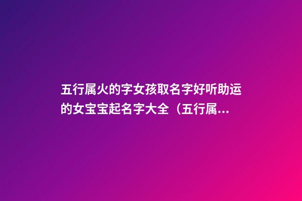 五行属火的字女孩取名字好听助运的女宝宝起名字大全（五行属火的字女孩好听寓意美好名字）