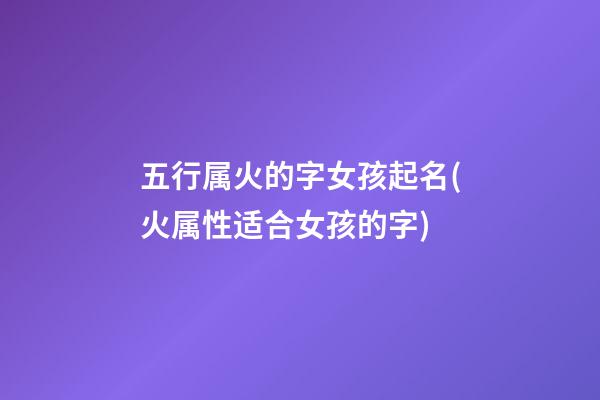 五行属火的字女孩起名(火属性适合女孩的字)