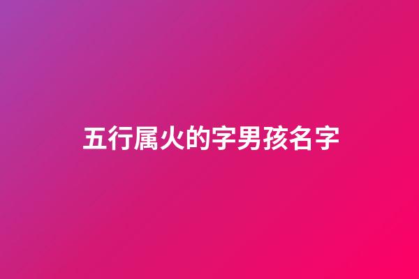 五行属火的字男孩名字(属火的字大全男孩名字)-第1张-男孩起名-玄机派