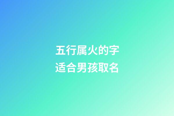 五行属火的字适合男孩取名(五行属火的字有哪些男孩用名)-第1张-男孩起名-玄机派