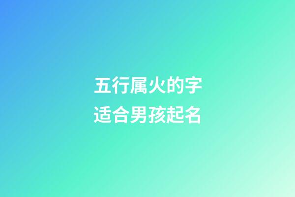 五行属火的字适合男孩起名(五行属火的字男孩子)-第1张-男孩起名-玄机派