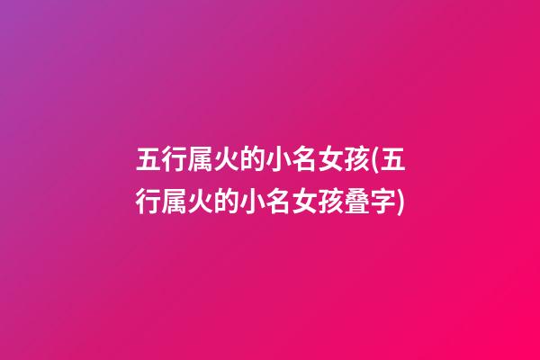 五行属火的小名女孩(五行属火的小名女孩叠字)