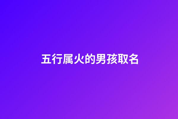 五行属火的男孩取名(五行属火的男孩取名不能用哪些字)-第1张-男孩起名-玄机派