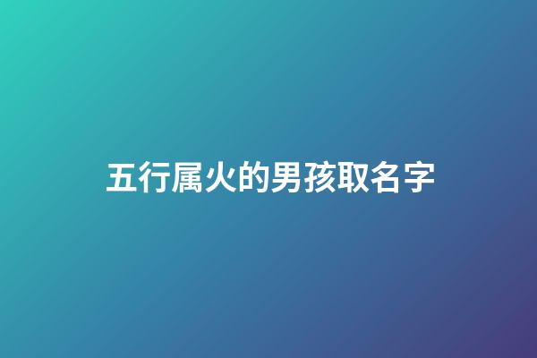 五行属火的男孩取名字(五行属火的男孩取名字)-第1张-男孩起名-玄机派
