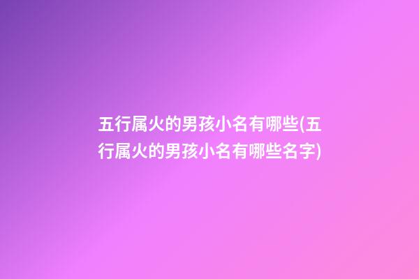 五行属火的男孩小名有哪些(五行属火的男孩小名有哪些名字)