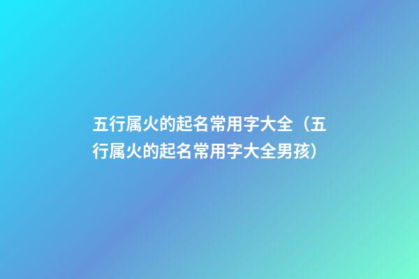 五行属火的起名常用字大全（五行属火的起名常用字大全男孩）