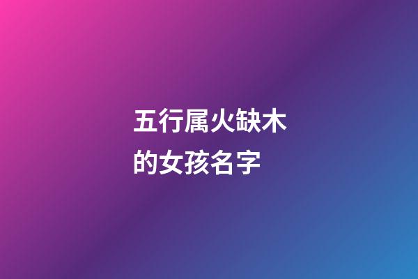 五行属火缺木的女孩名字(五行缺火木女孩取名精选)-第1张-女孩起名-玄机派