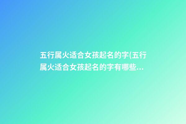 五行属火适合女孩起名的字(五行属火适合女孩起名的字有哪些)