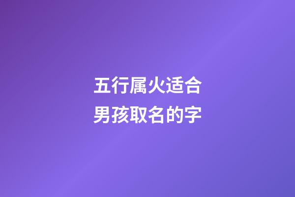 五行属火适合男孩取名的字(五行属火的用于取男孩名的字)-第1张-男孩起名-玄机派