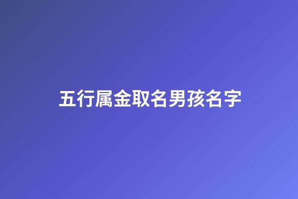 五行属金取名男孩名字(五行属金最吉利名字字男孩)-第1张-男孩起名-玄机派