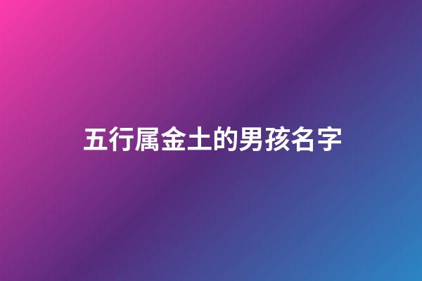 五行属金土的男孩名字(五行属金土的字男孩名字)-第1张-男孩起名-玄机派