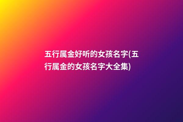 五行属金好听的女孩名字(五行属金的女孩名字大全集)