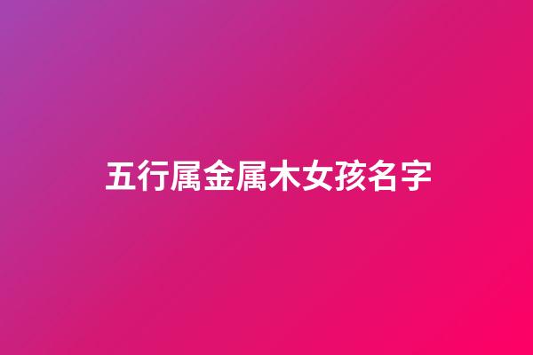 五行属金属木女孩名字(五行属金属木女孩名字有哪些)-第1张-女孩起名-玄机派