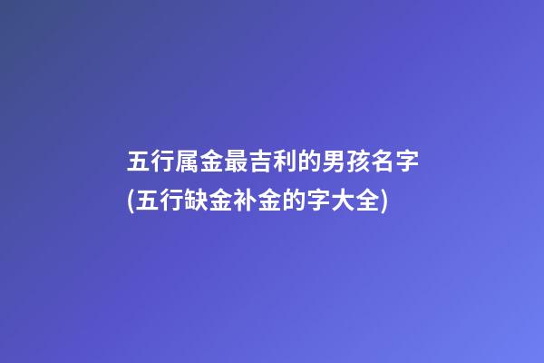 五行属金最吉利的男孩名字(五行缺金补金的字大全)