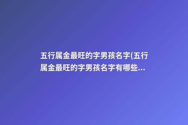 五行属金最旺的字男孩名字(五行属金最旺的字男孩名字有哪些)