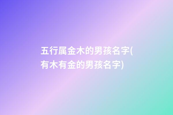 五行属金木的男孩名字(有木有金的男孩名字)