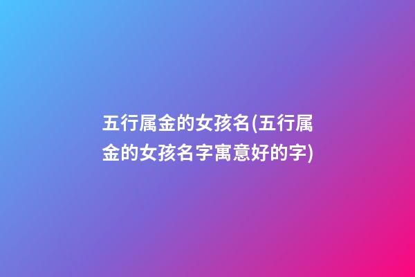 五行属金的女孩名(五行属金的女孩名字寓意好的字)