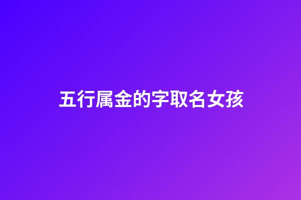五行属金的字取名女孩(五行属金有涵养的字女孩)-第1张-女孩起名-玄机派