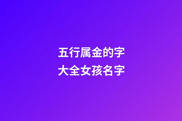 五行属金的字大全女孩名字(五行属金字起名女孩名字)-第1张-女孩起名-玄机派