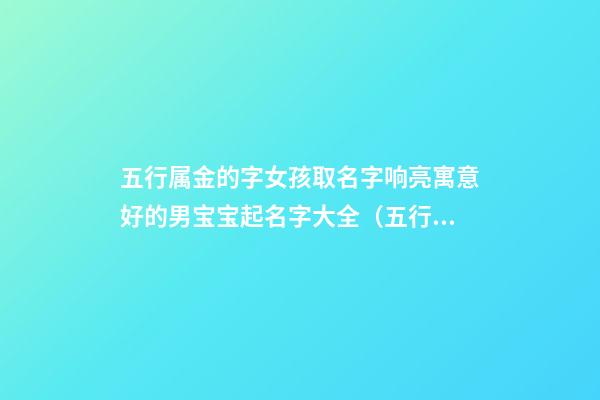 五行属金的字女孩取名字响亮寓意好的男宝宝起名字大全（五行属金寓意最好的字女孩名字大全）