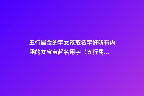五行属金的字女孩取名字好听有内涵的女宝宝起名用字（五行属金有内涵女孩名字用字名字库）