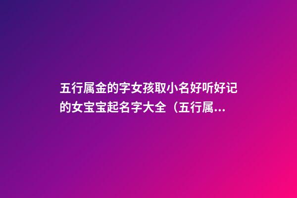 五行属金的字女孩取小名好听好记的女宝宝起名字大全（五行属金的字有哪些女孩名字大全）