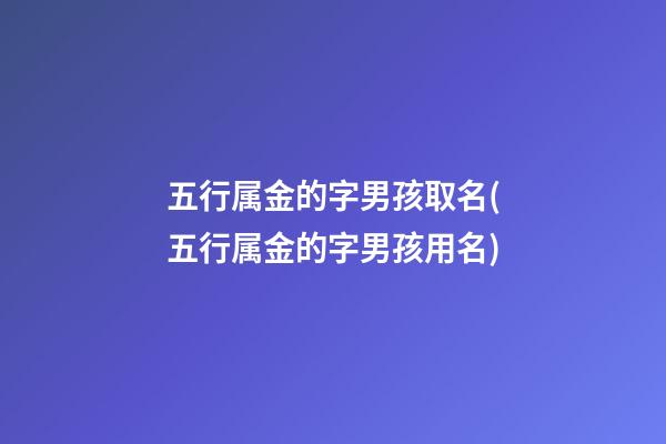 五行属金的字男孩取名(五行属金的字男孩用名)