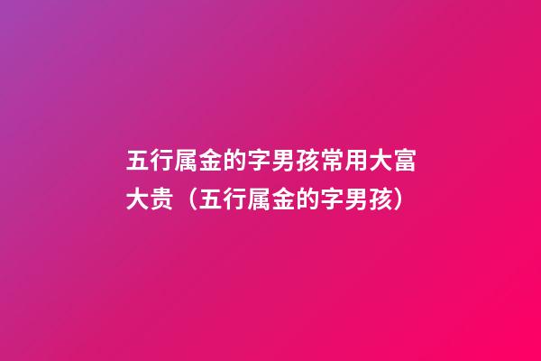 五行属金的字男孩常用大富大贵（五行属金的字男孩）