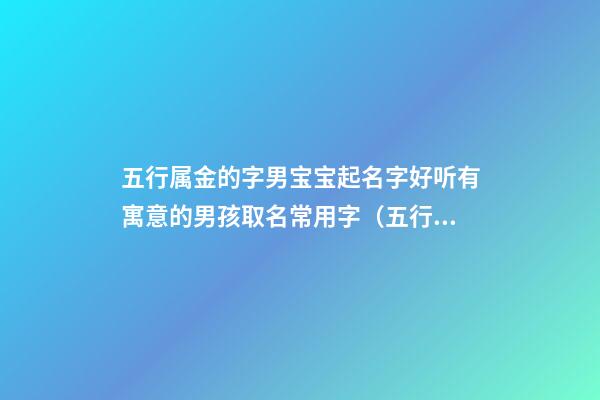 五行属金的字男宝宝起名字好听有寓意的男孩取名常用字（五行属金寓意最好的字男孩名字大全）