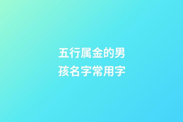 五行属金的男孩名字常用字(五行属金的男孩起名常用字库)-第1张-男孩起名-玄机派