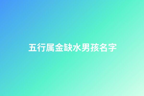 五行属金缺水男孩名字(五行属金缺水男孩名字怎么取)-第1张-男孩起名-玄机派