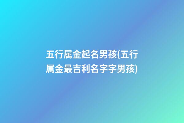 五行属金起名男孩(五行属金最吉利名字字男孩)