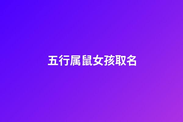 五行属鼠女孩取名(鼠年女宝宝五行取什么名字好)-第1张-女孩起名-玄机派