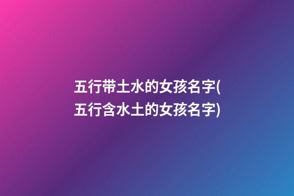 五行带土水的女孩名字(五行含水土的女孩名字)