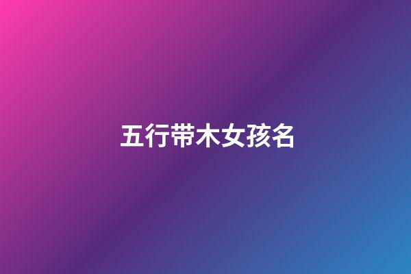 五行带木女孩名(五行带木女孩名字大全带木属性女宝宝起名)-第1张-女孩起名-玄机派
