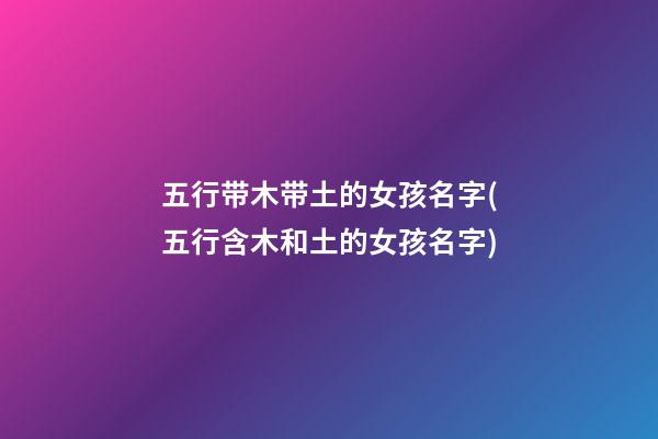 五行带木带土的女孩名字(五行含木和土的女孩名字)