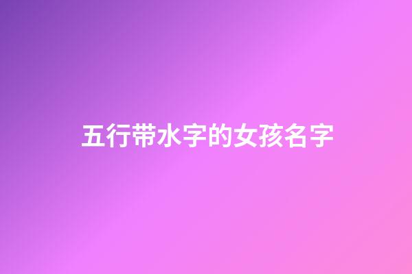五行带水字的女孩名字(五行属水的名字女孩用字)-第1张-女孩起名-玄机派