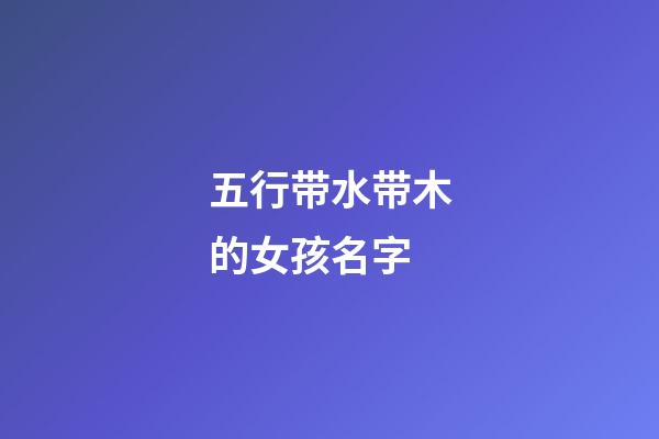 五行带水带木的女孩名字(五行含水含木的女孩名字)-第1张-女孩起名-玄机派