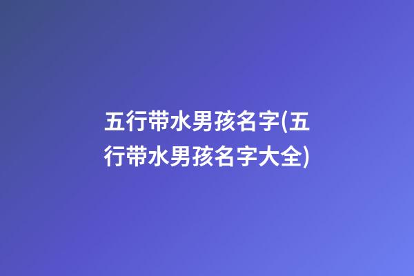 五行带水男孩名字(五行带水男孩名字大全)