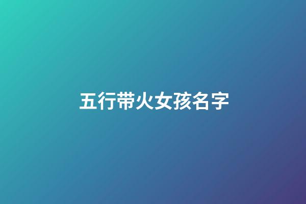 五行带火女孩名字(五行带火女孩名字大全带火属性女宝宝起名)-第1张-女孩起名-玄机派