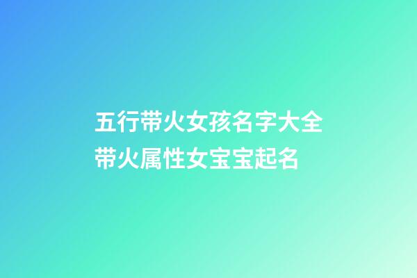 五行带火女孩名字大全带火属性女宝宝起名(五行有火的女孩子名字大全)-第1张-女孩起名-玄机派