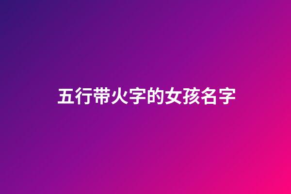 五行带火字的女孩名字(五行属火的名字女孩用字)-第1张-女孩起名-玄机派